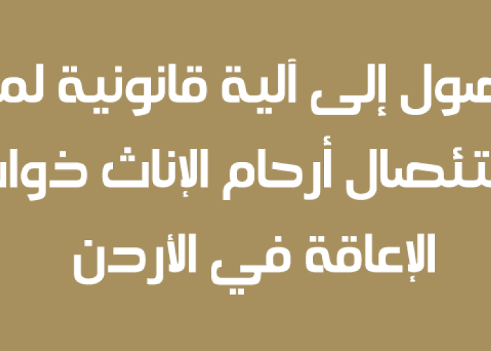 الوصول الى الية قانونية لمنع استئصال ارحام الاناث ذوات الإعاقة في الأردن   